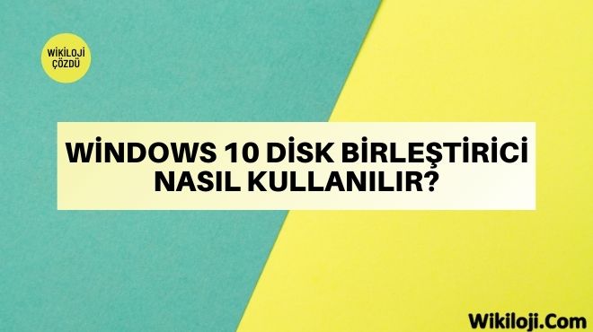 Windows 10 Disk Birleştirici Nasıl Kullanılır?